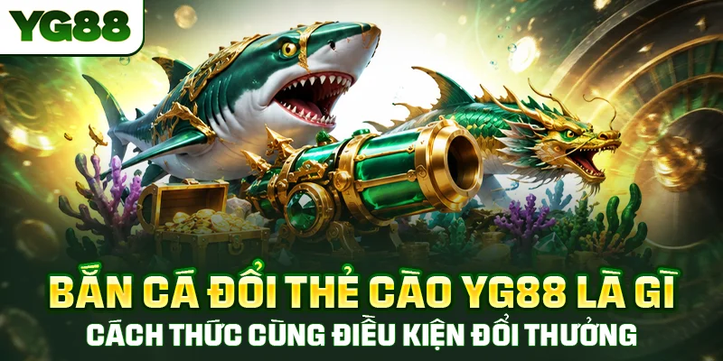 Bắn cá đổi thẻ cào là gì, cách thức cùng điều kiện quy đổi thưởng chi tiết